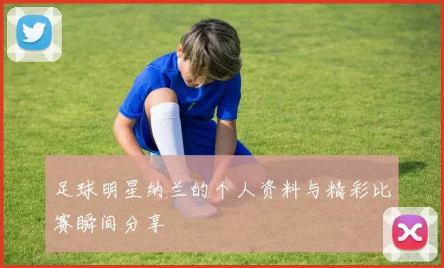 足球明星纳兰的个人资料与精彩比赛瞬间分享