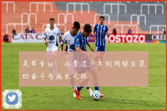 吴军专访：从青涩少年到网球巨星的奋斗与成长之路