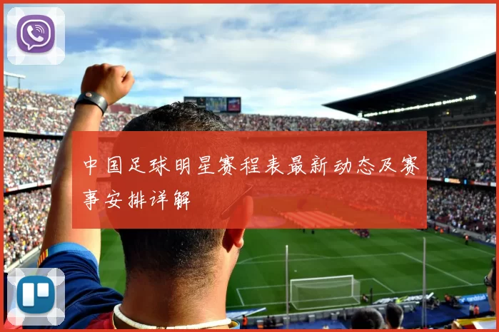 中国足球明星赛程表最新动态及赛事安排详解