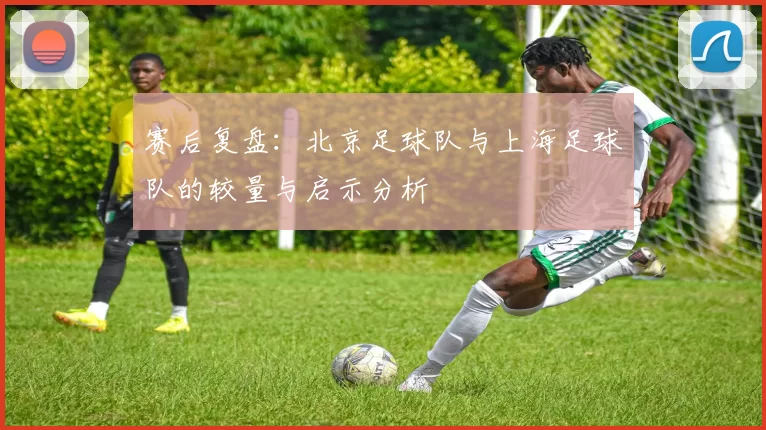 赛后复盘：北京足球队与上海足球队的较量与启示分析