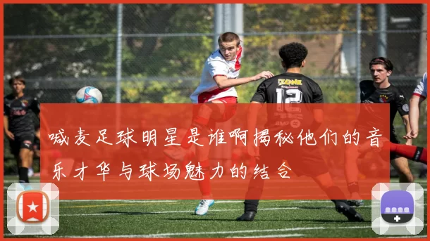 喊麦足球明星是谁啊揭秘他们的音乐才华与球场魅力的结合