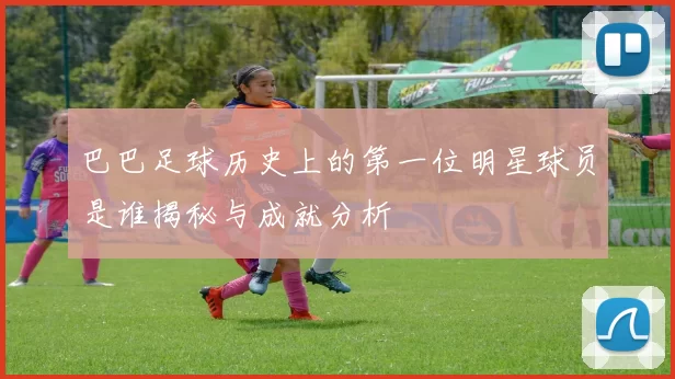 巴巴足球历史上的第一位明星球员是谁揭秘与成就分析