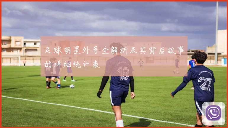 足球明星外号全解析及其背后故事的详细统计表