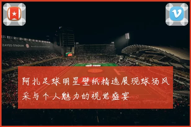 阿扎足球明星壁纸精选展现球场风采与个人魅力的视觉盛宴