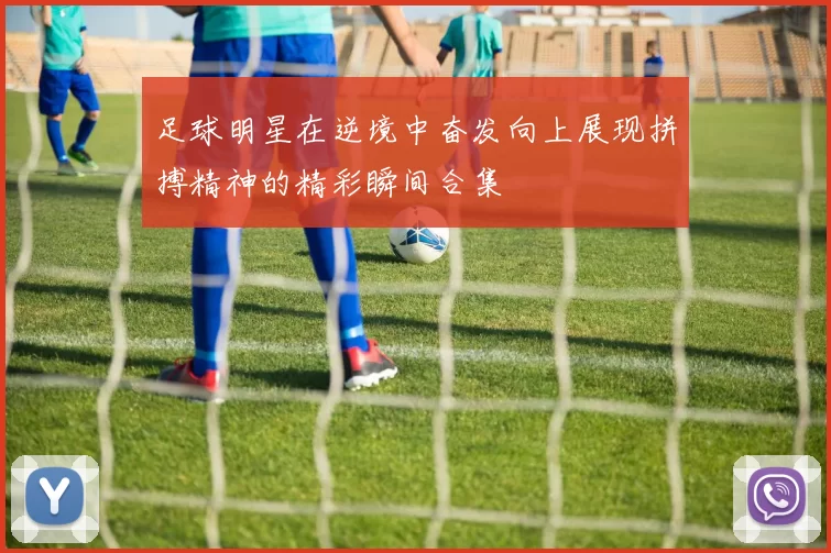 足球明星在逆境中奋发向上展现拼搏精神的精彩瞬间合集