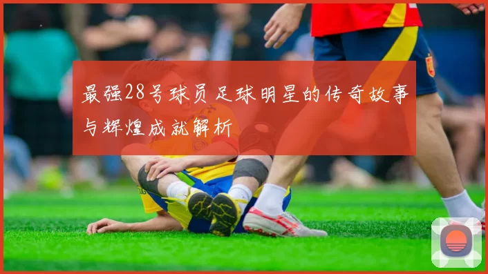 最强28号球员足球明星的传奇故事与辉煌成就解析