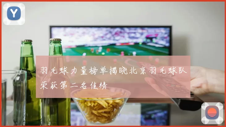 羽毛球力量榜单揭晓北京羽毛球队荣获第二名佳绩