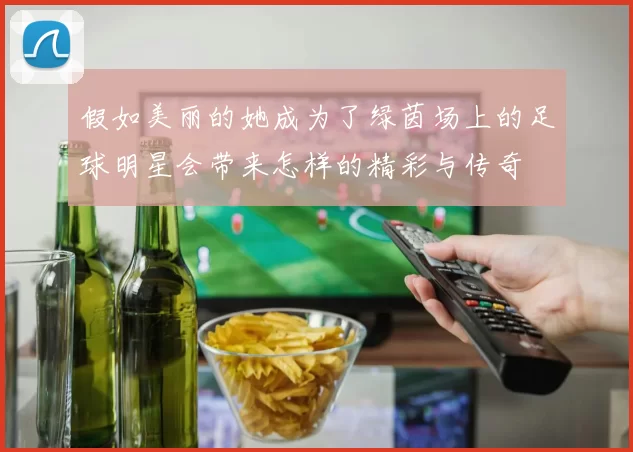 假如美丽的她成为了绿茵场上的足球明星会带来怎样的精彩与传奇