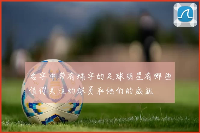 名字中带有瑞字的足球明星有哪些值得关注的球员和他们的成就