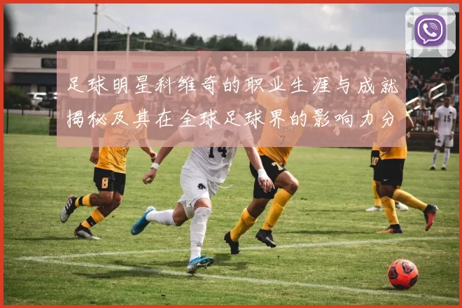 足球明星科维奇的职业生涯与成就揭秘及其在全球足球界的影响力分析