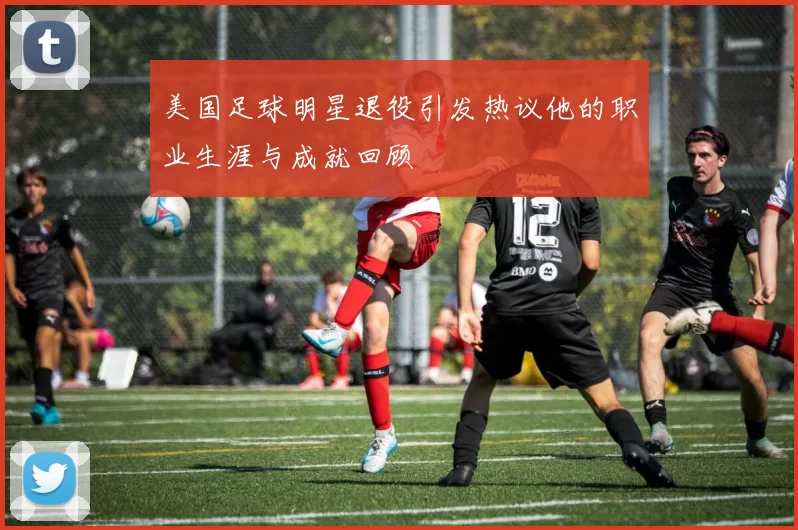 美国足球明星退役引发热议他的职业生涯与成就回顾