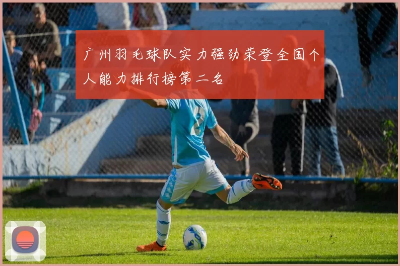 广州羽毛球队实力强劲荣登全国个人能力排行榜第二名