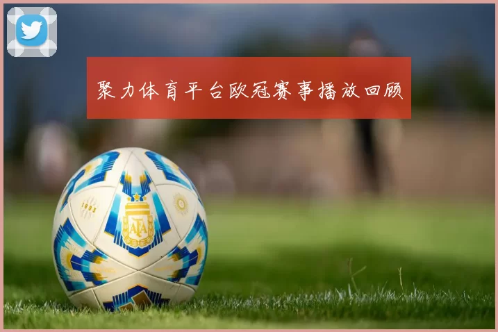 聚力体育平台欧冠赛事播放回顾