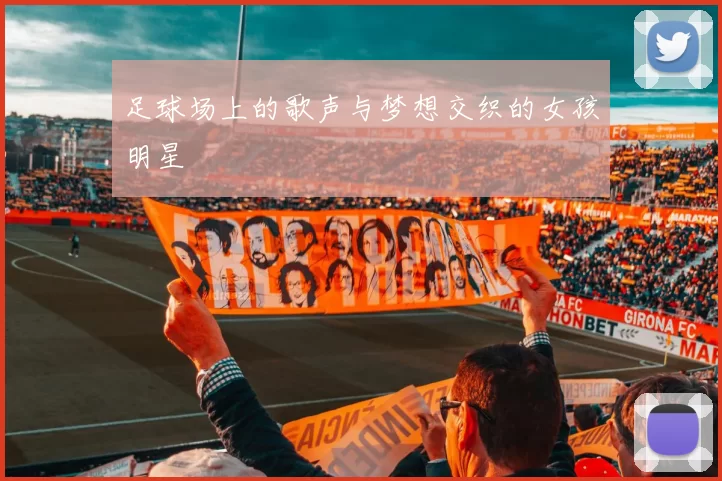 足球场上的歌声与梦想交织的女孩明星
