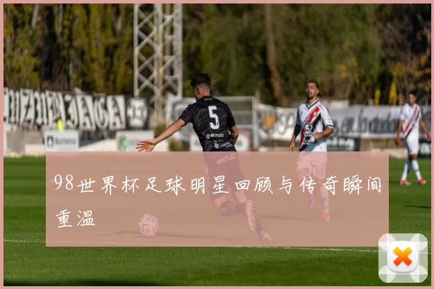 98世界杯足球明星回顾与传奇瞬间重温