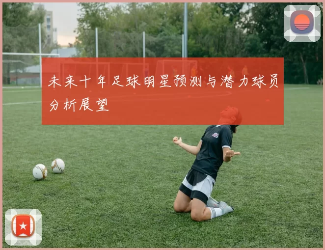 未来十年足球明星预测与潜力球员分析展望