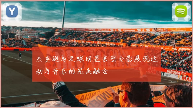 杰克逊与足球明星亲密合影展现运动与音乐的完美融合