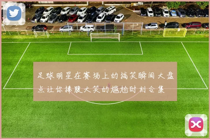 足球明星在赛场上的搞笑瞬间大盘点让你捧腹大笑的尴尬时刻合集