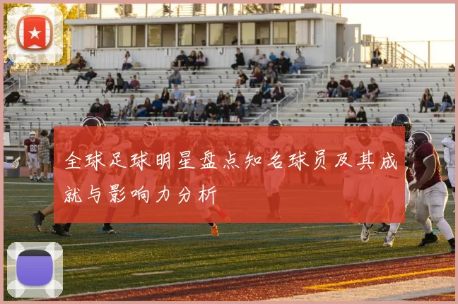 全球足球明星盘点知名球员及其成就与影响力分析