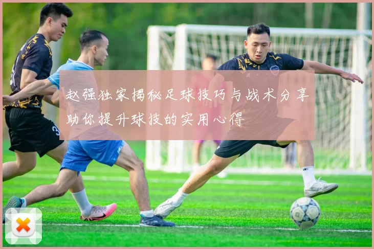 赵强独家揭秘足球技巧与战术分享助你提升球技的实用心得