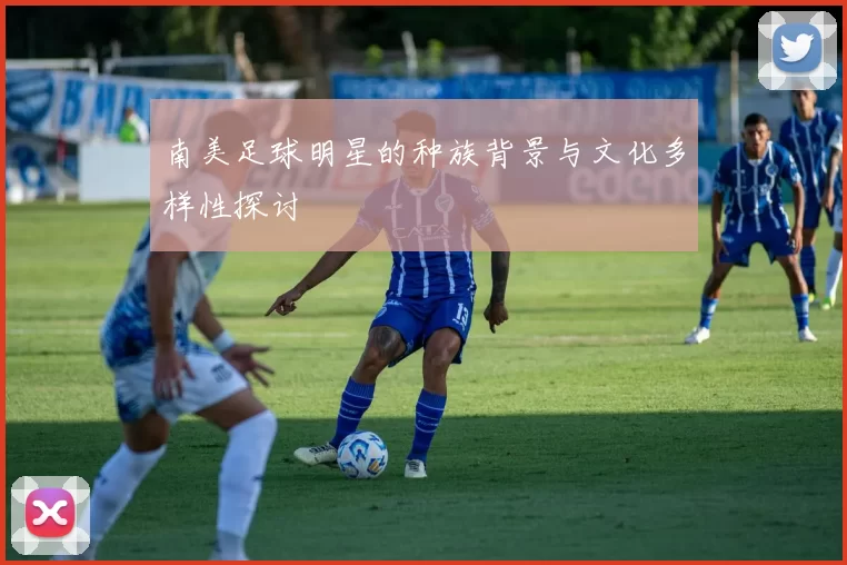 南美足球明星的种族背景与文化多样性探讨