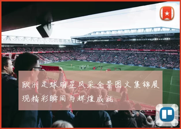 欧洲足球明星风采全景图文集锦展现精彩瞬间与辉煌成就