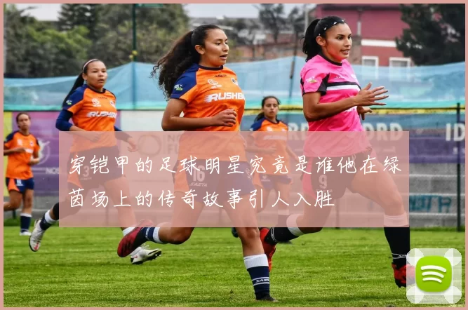穿铠甲的足球明星究竟是谁他在绿茵场上的传奇故事引人入胜