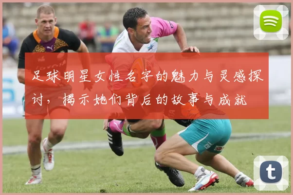 足球明星女性名字的魅力与灵感探讨，揭示她们背后的故事与成就