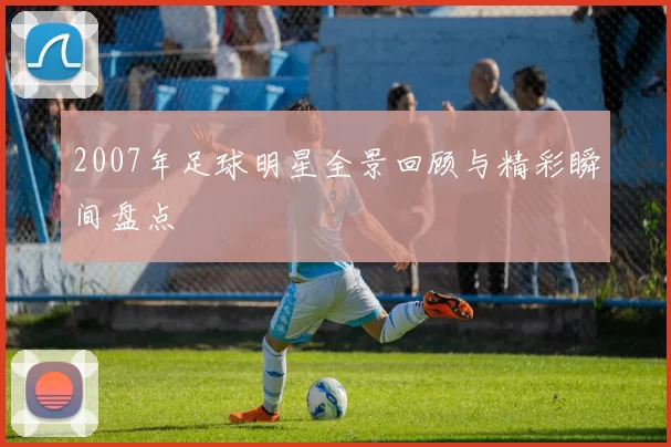 2007年足球明星全景回顾与精彩瞬间盘点