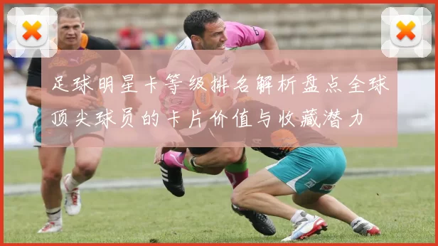 足球明星卡等级排名解析盘点全球顶尖球员的卡片价值与收藏潜力