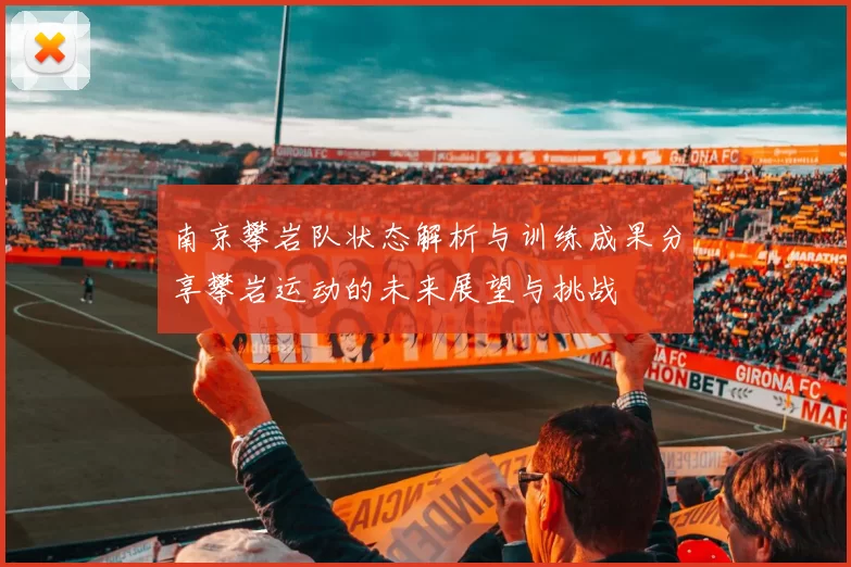 南京攀岩队状态解析与训练成果分享攀岩运动的未来展望与挑战