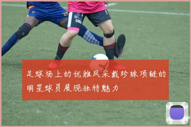足球场上的优雅风采戴珍珠项链的明星球员展现独特魅力