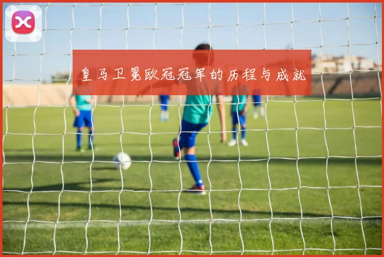 皇马卫冕欧冠冠军的历程与成就