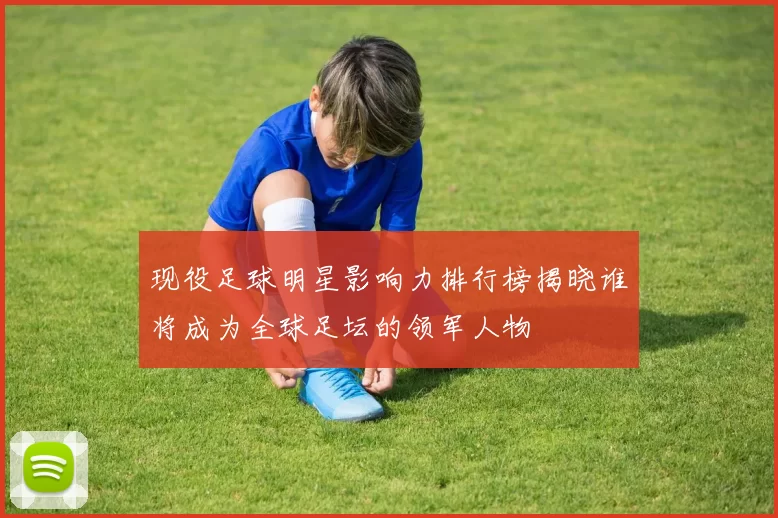 现役足球明星影响力排行榜揭晓谁将成为全球足坛的领军人物