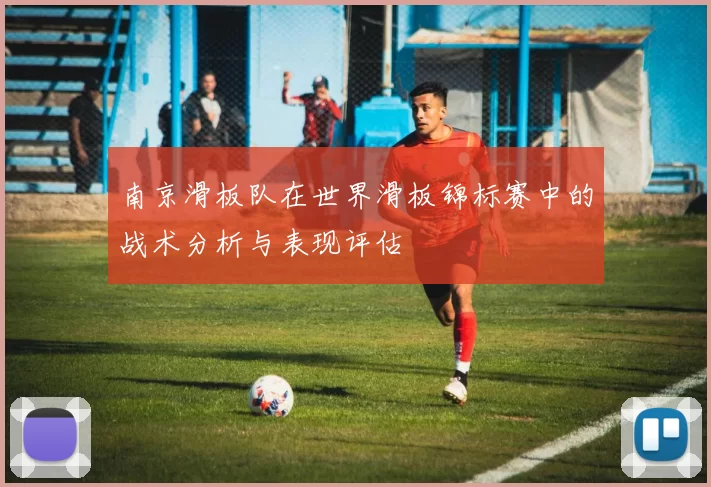 南京滑板队在世界滑板锦标赛中的战术分析与表现评估