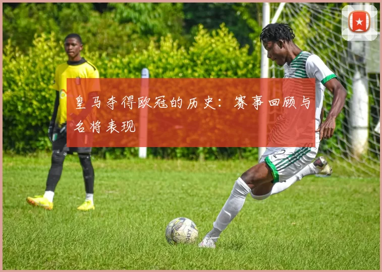 皇马夺得欧冠的历史：赛事回顾与名将表现